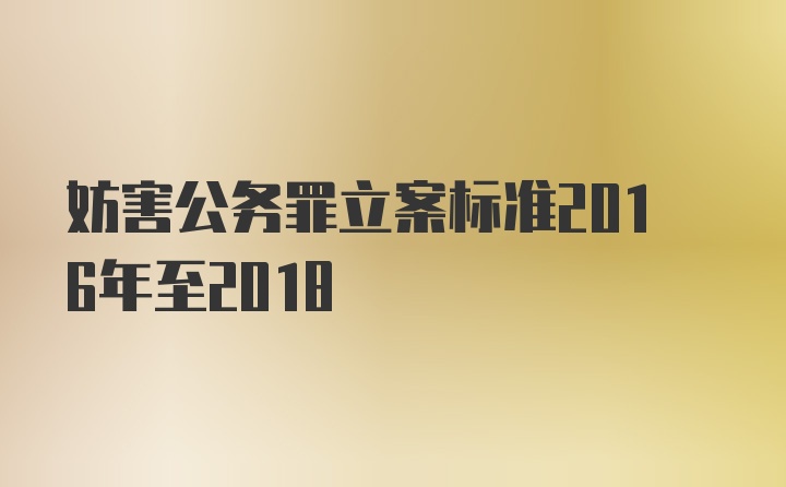 妨害公务罪立案标准2016年至2018