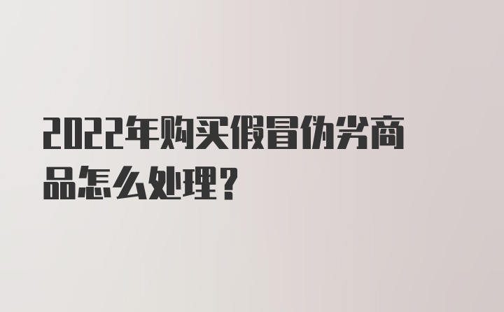 2022年购买假冒伪劣商品怎么处理？