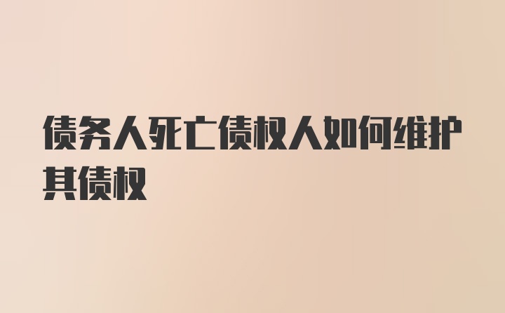 债务人死亡债权人如何维护其债权