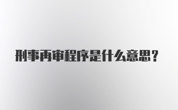 刑事再审程序是什么意思？