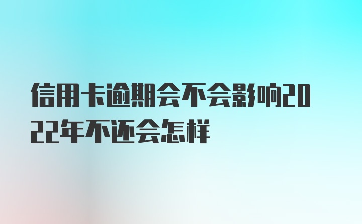 信用卡逾期会不会影响2022年不还会怎样