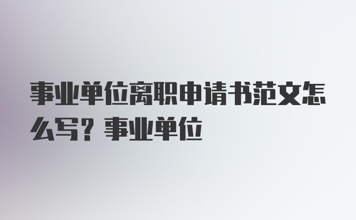 事业单位离职申请书范文怎么写？事业单位