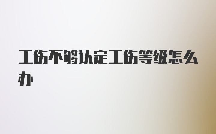 工伤不够认定工伤等级怎么办