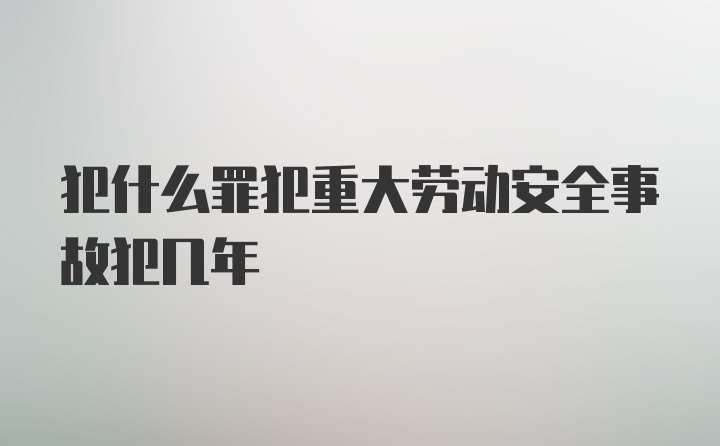 犯什么罪犯重大劳动安全事故犯几年