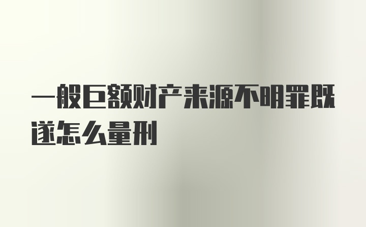 一般巨额财产来源不明罪既遂怎么量刑