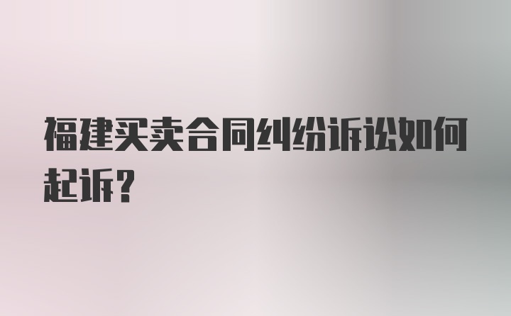 福建买卖合同纠纷诉讼如何起诉？