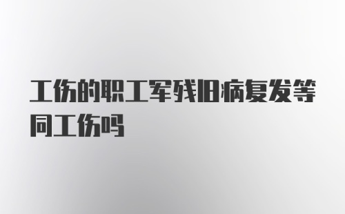 工伤的职工军残旧病复发等同工伤吗