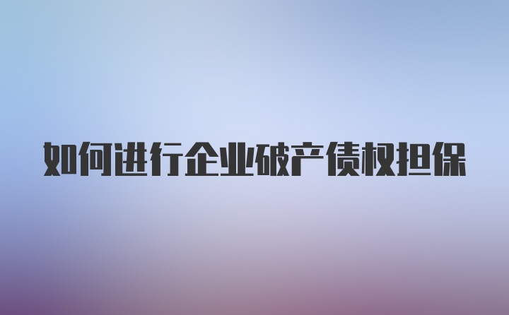 如何进行企业破产债权担保