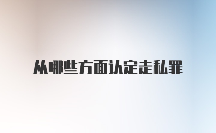 从哪些方面认定走私罪