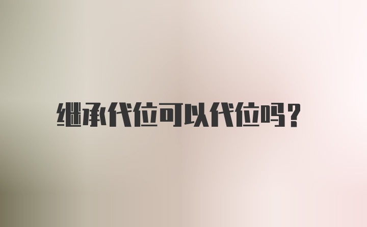 继承代位可以代位吗?