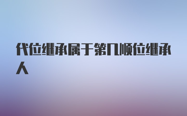 代位继承属于第几顺位继承人