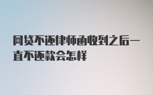 网贷不还律师函收到之后一直不还款会怎样