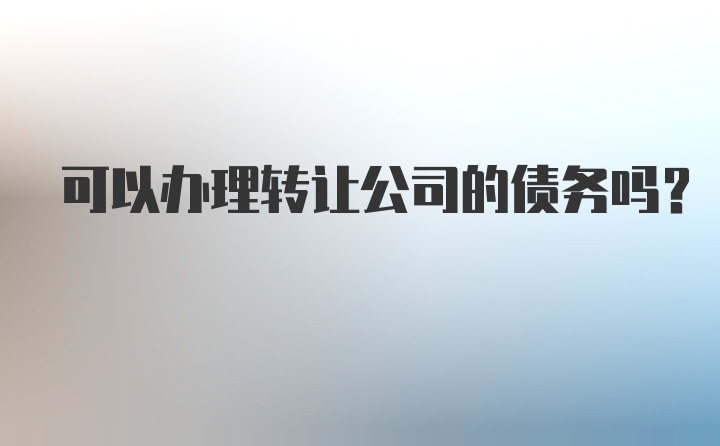 可以办理转让公司的债务吗？