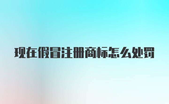 现在假冒注册商标怎么处罚