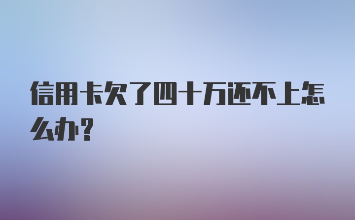 信用卡欠了四十万还不上怎么办？