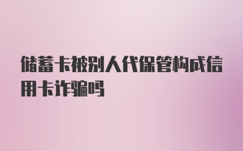 储蓄卡被别人代保管构成信用卡诈骗吗