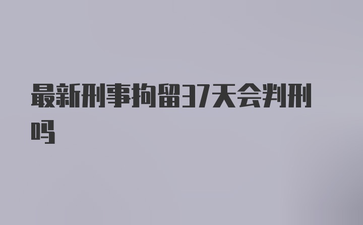 最新刑事拘留37天会判刑吗