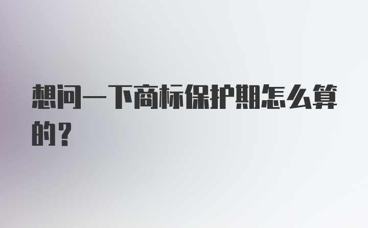 想问一下商标保护期怎么算的？