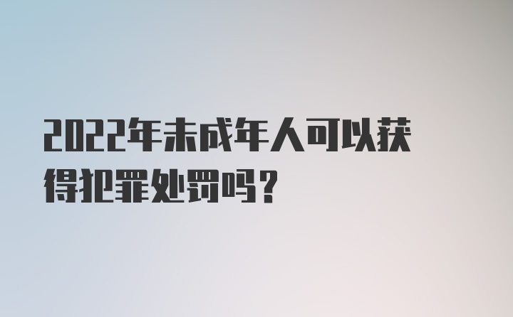 2022年未成年人可以获得犯罪处罚吗?