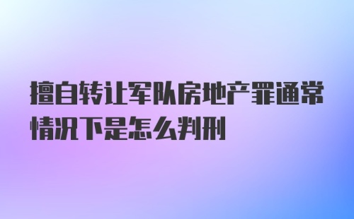 擅自转让军队房地产罪通常情况下是怎么判刑