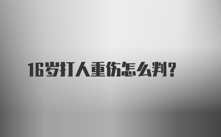 16岁打人重伤怎么判?