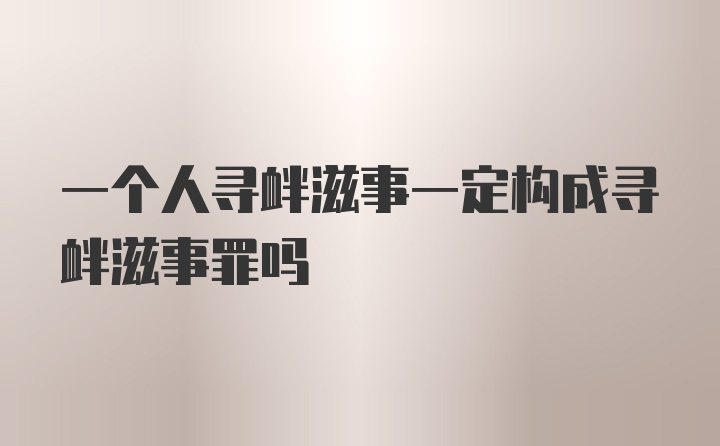 一个人寻衅滋事一定构成寻衅滋事罪吗