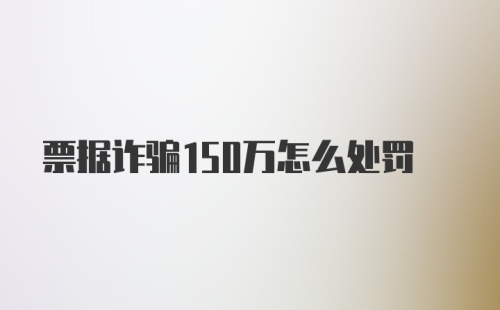 票据诈骗150万怎么处罚