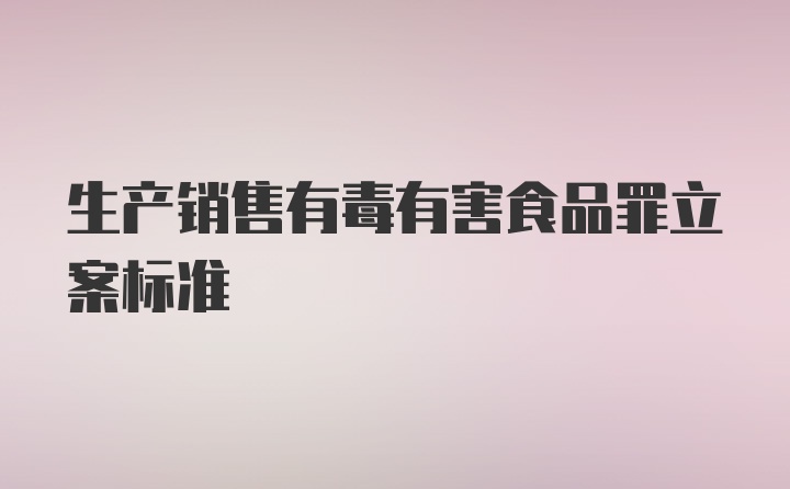 生产销售有毒有害食品罪立案标准