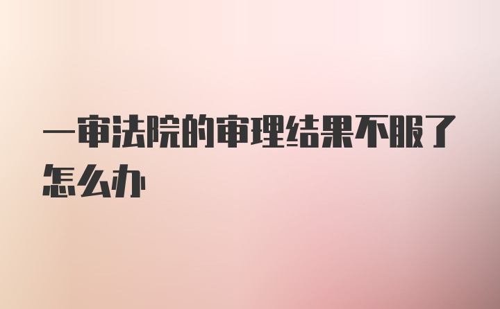 一审法院的审理结果不服了怎么办