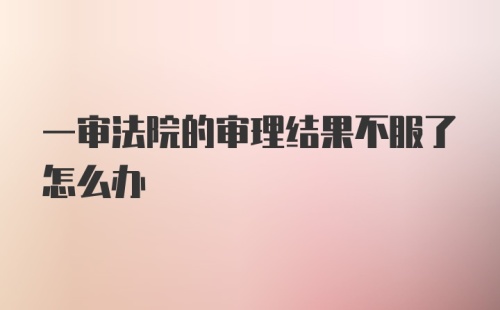 一审法院的审理结果不服了怎么办