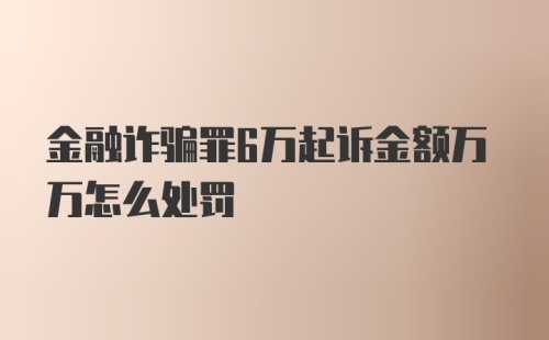 金融诈骗罪6万起诉金额万万怎么处罚