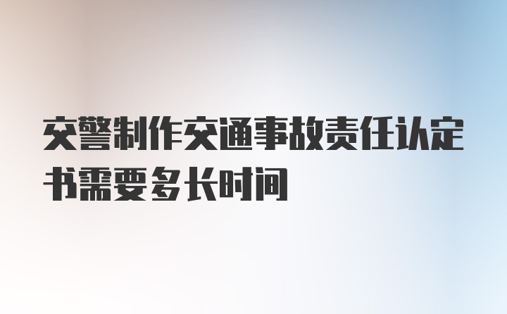 交警制作交通事故责任认定书需要多长时间