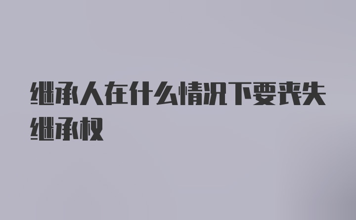 继承人在什么情况下要丧失继承权