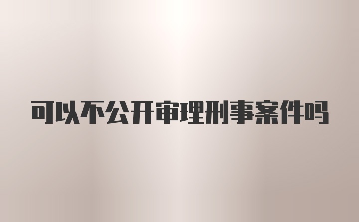 可以不公开审理刑事案件吗