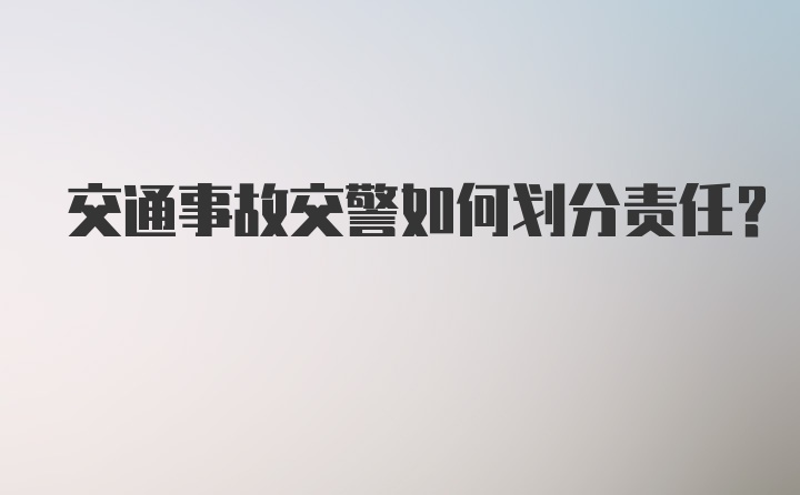 交通事故交警如何划分责任？