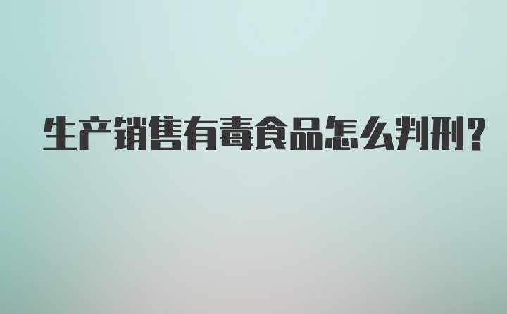 生产销售有毒食品怎么判刑?