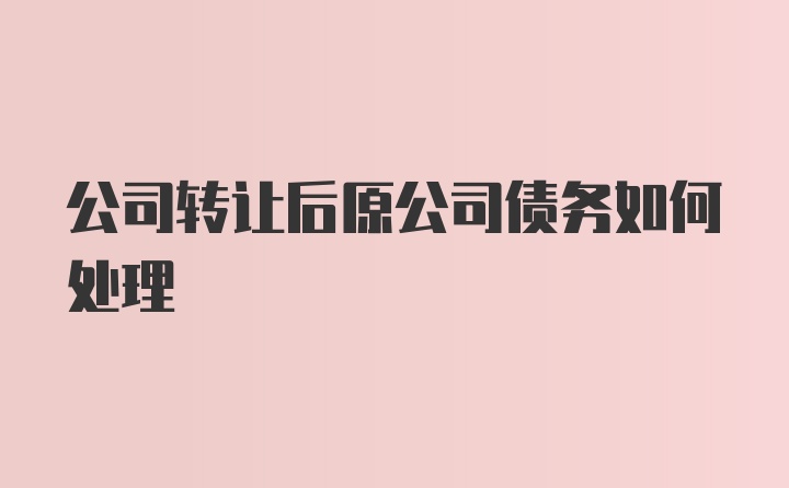 公司转让后原公司债务如何处理