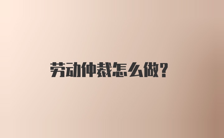 劳动仲裁怎么做?