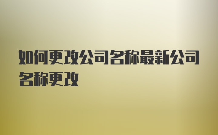 如何更改公司名称最新公司名称更改