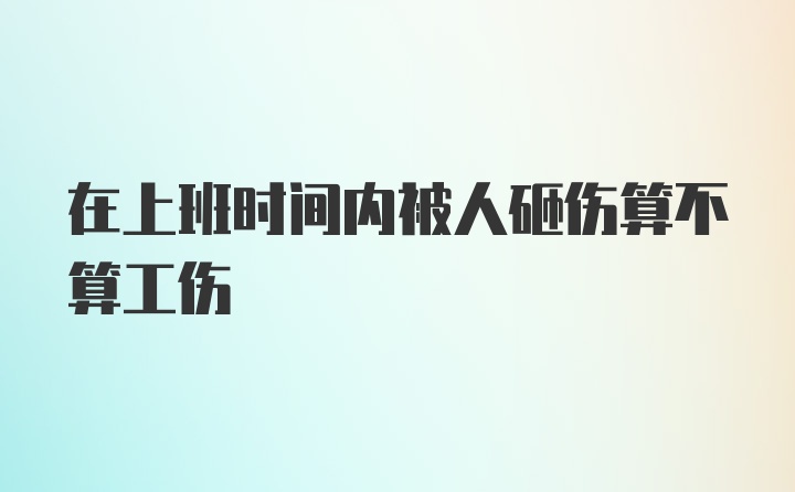 在上班时间内被人砸伤算不算工伤