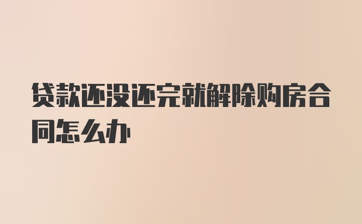 贷款还没还完就解除购房合同怎么办