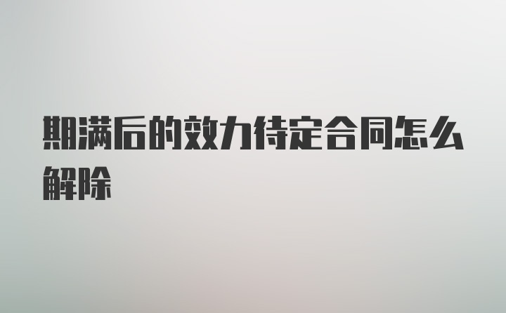 期满后的效力待定合同怎么解除