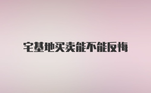 宅基地买卖能不能反悔