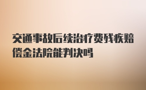 交通事故后续治疗费残疾赔偿金法院能判决吗