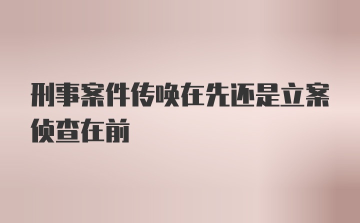 刑事案件传唤在先还是立案侦查在前