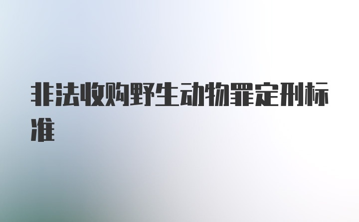 非法收购野生动物罪定刑标准