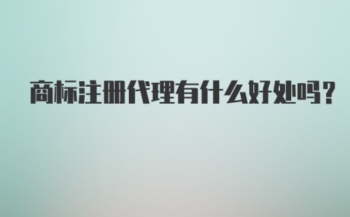 商标注册代理有什么好处吗?