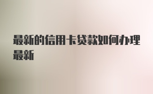 最新的信用卡贷款如何办理最新