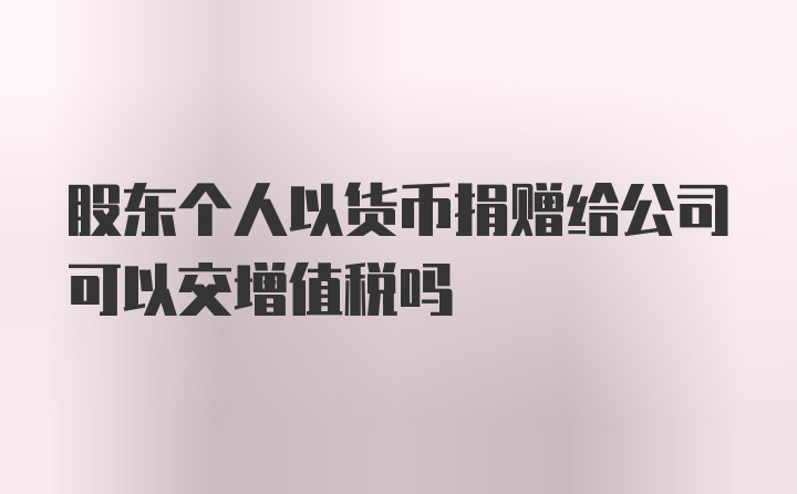 股东个人以货币捐赠给公司可以交增值税吗