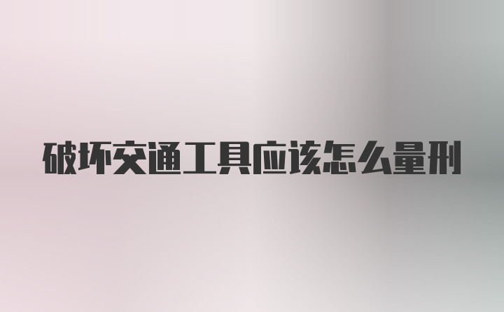 破坏交通工具应该怎么量刑